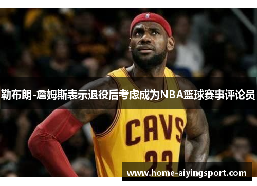 勒布朗-詹姆斯表示退役后考虑成为NBA篮球赛事评论员